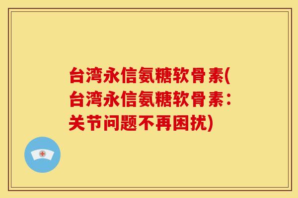 台湾永信氨糖软骨素(台湾永信氨糖软骨素:关节问题不再困扰) 台湾永信氨糖软骨素(台湾永信氨糖软骨素:关节问题不再困扰)