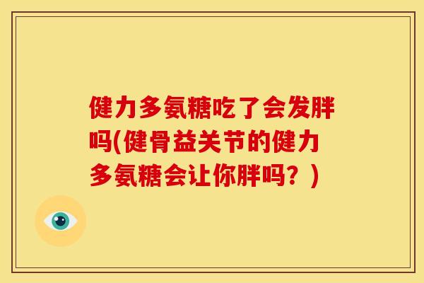 健力多氨糖吃了会发胖吗(健骨益关节的健力多氨糖会让你胖吗?) 健力多氨糖吃了会发胖吗(健骨益关节的健力多氨糖会让你胖吗?)