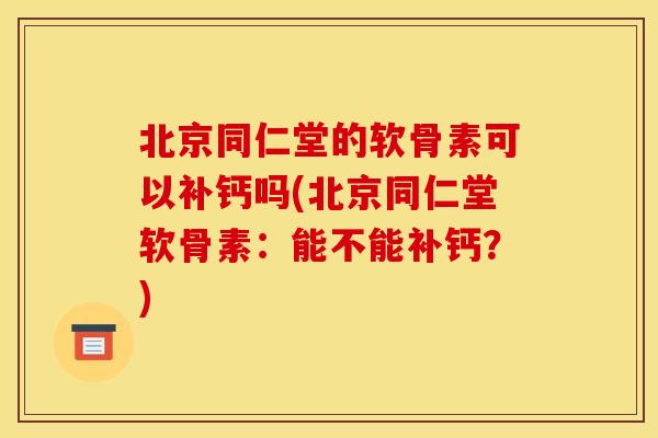 北京同仁堂的软骨素可以补钙吗(北京同仁堂软骨素:能不能补钙?) 北京同仁堂的软骨素可以补钙吗(北京同仁堂软骨素:能不能补钙?)