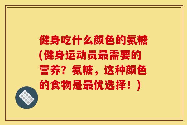 健身吃什么颜色的氨糖(健身运动员需要的营养?氨糖,这种颜色的食物是优选择!) 健身吃什么颜色的氨糖(健身运动员需要的营养?氨糖,这种颜色的食物是优选择!)