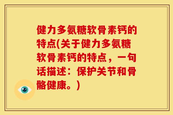 健力多氨糖软骨素钙的特点(关于健力多氨糖软骨素钙的特点，一句话描述：保护关节和骨骼健康。)