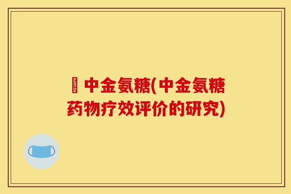 傦中金氨糖(中金氨糖疗效评价的研究) 傦中金氨糖(中金氨糖疗效评价的研究)