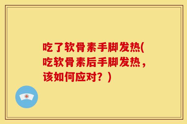 吃了软骨素手脚发热(吃软骨素后手脚发热,该如何应对?) 吃了软骨素手脚发热(吃软骨素后手脚发热,该如何应对?)