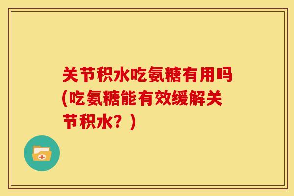 关节积水吃氨糖有用吗(吃氨糖能有效缓解关节积水?) 关节积水吃氨糖有用吗(吃氨糖能有效缓解关节积水?)