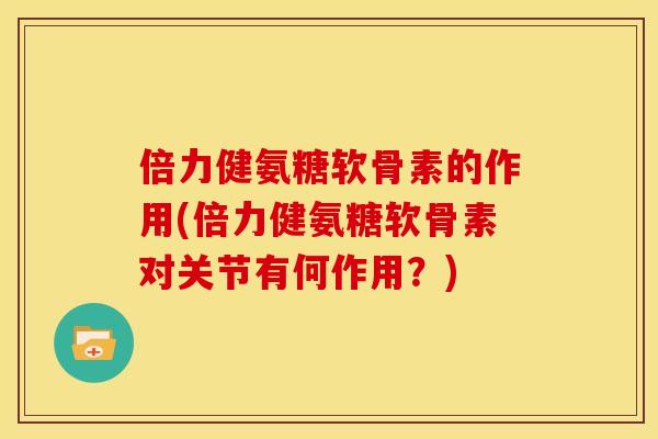 倍力健氨糖软骨素的作用(倍力健氨糖软骨素对关节有何作用?) 倍力健氨糖软骨素的作用(倍力健氨糖软骨素对关节有何作用?)