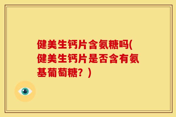 健美生钙片含氨糖吗(健美生钙片是否含有氨基葡萄糖?) 健美生钙片含氨糖吗(健美生钙片是否含有氨基葡萄糖?)