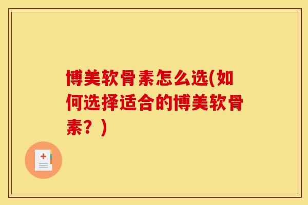 博美软骨素怎么选(如何选择适合的博美软骨素?) 博美软骨素怎么选(如何选择适合的博美软骨素?)