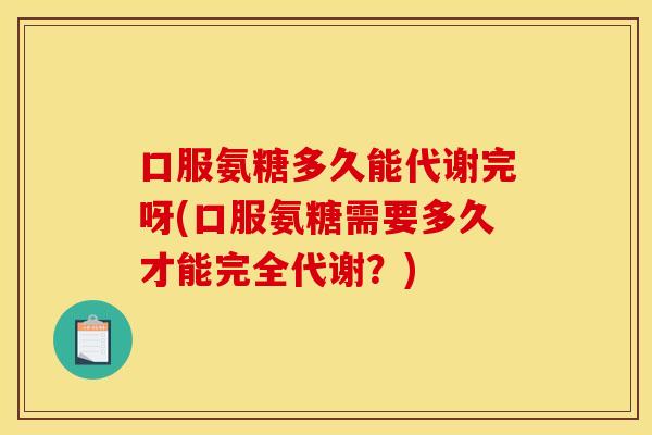 口服氨糖多久能代谢完呀(口服氨糖需要多久才能完全代谢?) 口服氨糖多久能代谢完呀(口服氨糖需要多久才能完全代谢?)