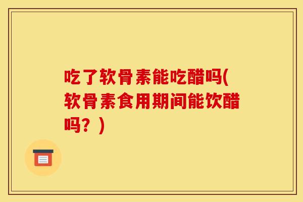 吃了软骨素能吃醋吗(软骨素食用期间能饮醋吗?) 吃了软骨素能吃醋吗(软骨素食用期间能饮醋吗?)