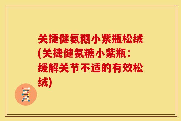 关捷健氨糖小紫瓶松绒(关捷健氨糖小紫瓶：缓解关节不适的有效松绒)