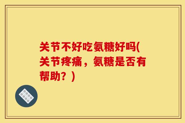 关节不好吃氨糖好吗(关节,氨糖是否有帮助?) 关节不好吃氨糖好吗(关节,氨糖是否有帮助?)