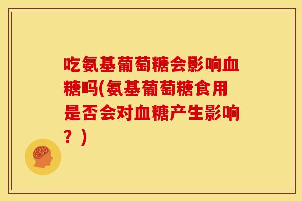 吃氨基葡萄糖会影响吗(氨基葡萄糖食用是否会对产生影响?) 吃氨基葡萄糖会影响吗(氨基葡萄糖食用是否会对产生影响?)