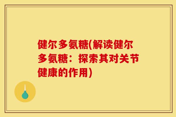 健尔多氨糖(解读健尔多氨糖：探索其对关节健康的作用)