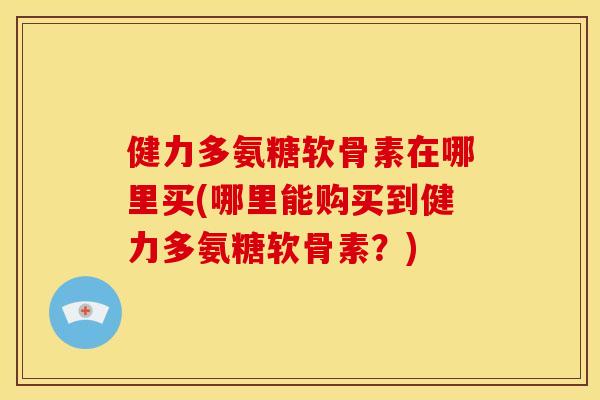 健力多氨糖软骨素在哪里买(哪里能购买到健力多氨糖软骨素?) 健力多氨糖软骨素在哪里买(哪里能购买到健力多氨糖软骨素?)