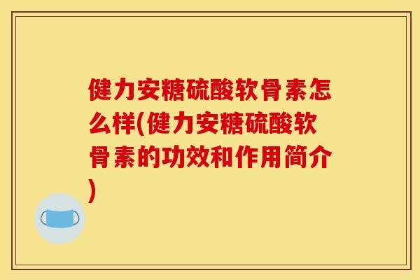 健力安糖硫酸软骨素怎么样(健力安糖硫酸软骨素的功效和作用简介) 健力安糖硫酸软骨素怎么样(健力安糖硫酸软骨素的功效和作用简介)