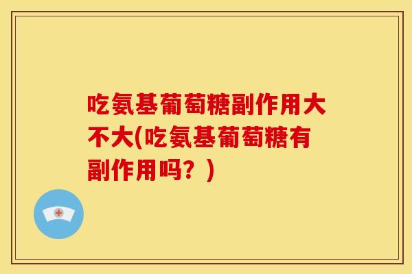 吃氨基葡萄糖副作用大不大(吃氨基葡萄糖有副作用吗?) 吃氨基葡萄糖副作用大不大(吃氨基葡萄糖有副作用吗?)
