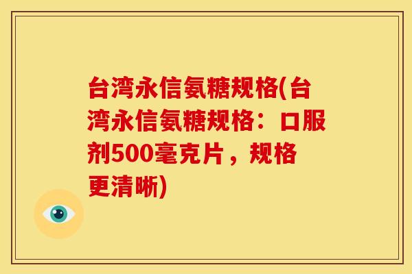 台湾永信氨糖规格(台湾永信氨糖规格:口服剂500毫克片,规格更清晰) 台湾永信氨糖规格(台湾永信氨糖规格:口服剂500毫克片,规格更清晰)