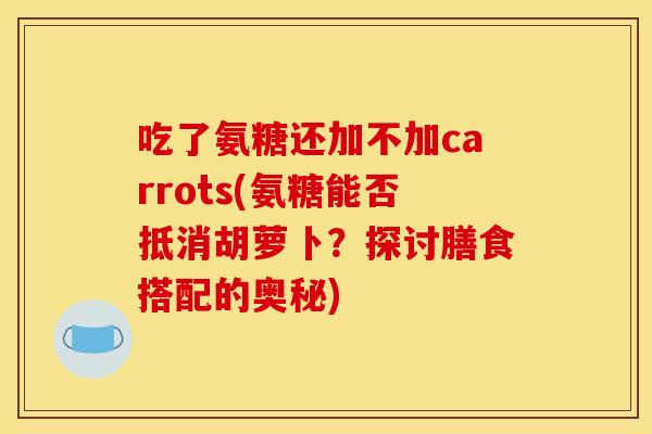 吃了氨糖还加不加carrots(氨糖能否抵消胡萝卜?探讨膳食搭配的奥秘) 吃了氨糖还加不加carrots(氨糖能否抵消胡萝卜?探讨膳食搭配的奥秘)