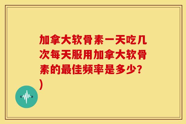 加拿大软骨素一天吃几次每天服用加拿大软骨素的佳频率是多少？)