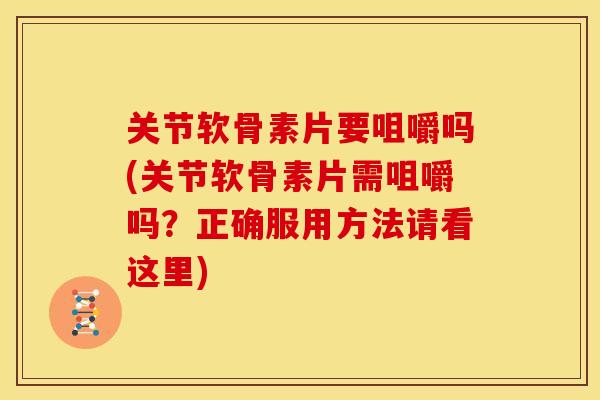 关节软骨素片要咀嚼吗(关节软骨素片需咀嚼吗？正确服用方法请看这里)