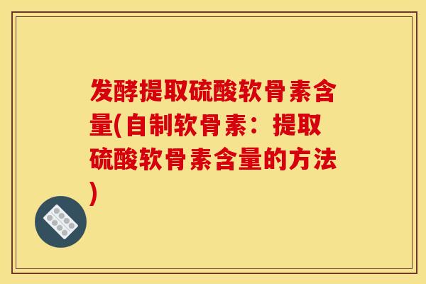 发酵提取硫酸软骨素含量(自制软骨素：提取硫酸软骨素含量的方法)
