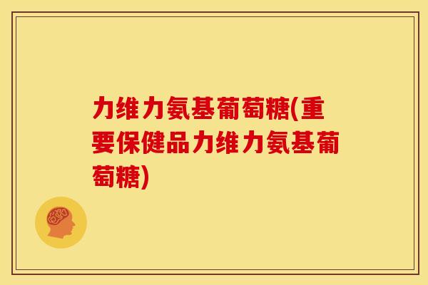 力维力氨基葡萄糖(重要保健品力维力氨基葡萄糖) 力维力氨基葡萄糖(重要保健品力维力氨基葡萄糖)