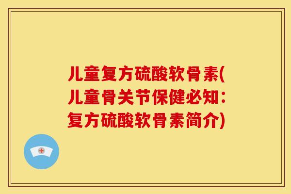 儿童复方硫酸软骨素(儿童骨关节保健必知:复方硫酸软骨素简介) 儿童复方硫酸软骨素(儿童骨关节保健必知:复方硫酸软骨素简介)