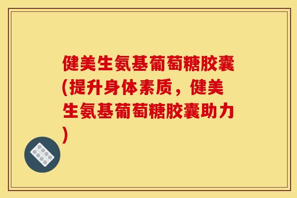 健美生氨基葡萄糖胶囊(提升身体素质,健美生氨基葡萄糖胶囊助力) 健美生氨基葡萄糖胶囊(提升身体素质,健美生氨基葡萄糖胶囊助力)