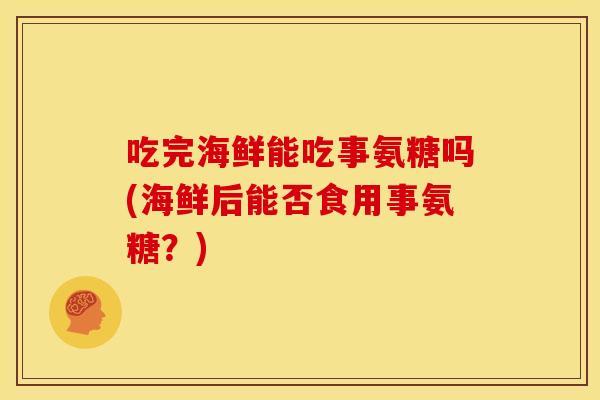 吃完海鲜能吃事氨糖吗(海鲜后能否食用事氨糖?) 吃完海鲜能吃事氨糖吗(海鲜后能否食用事氨糖?)