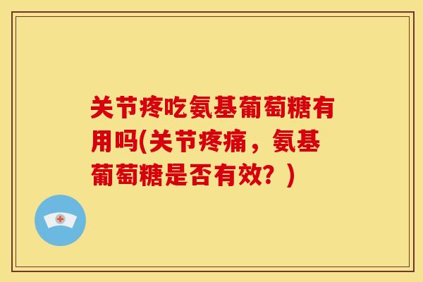 关节疼吃氨基葡萄糖有用吗(关节，氨基葡萄糖是否有效？)