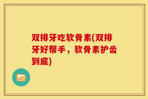 双排牙吃软骨素(双排牙好帮手，软骨素护齿到底)