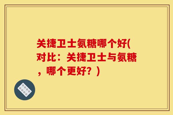 关捷卫士氨糖哪个好(对比:关捷卫士与氨糖,哪个更好?) 关捷卫士氨糖哪个好(对比:关捷卫士与氨糖,哪个更好?)
