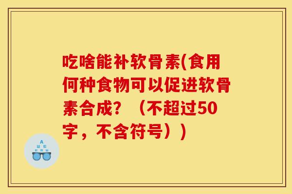 吃啥能补软骨素(食用何种食物可以促进软骨素合成?(不超过50字,不含符号)) 吃啥能补软骨素(食用何种食物可以促进软骨素合成?(不超过50字,不含符号))
