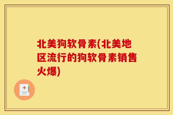 北美狗软骨素(北美地区流行的狗软骨素销售火爆) 北美狗软骨素(北美地区流行的狗软骨素销售火爆)