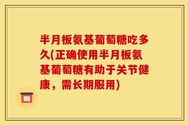 氨基葡萄糖吃多久(正确使用氨基葡萄糖有助于关节健康,需长期服用) 氨基葡萄糖吃多久(正确使用氨基葡萄糖有助于关节健康,需长期服用)