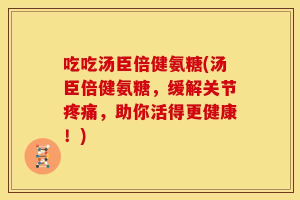 吃吃汤臣倍健氨糖(汤臣倍健氨糖，缓解关节，助你活得更健康！)