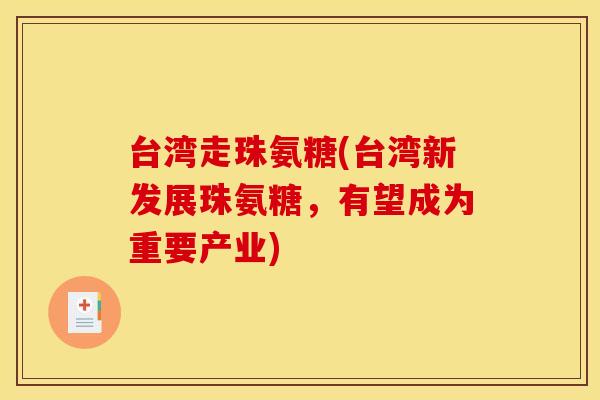 台湾走珠氨糖(台湾新发展珠氨糖,有望成为重要产业) 台湾走珠氨糖(台湾新发展珠氨糖,有望成为重要产业)