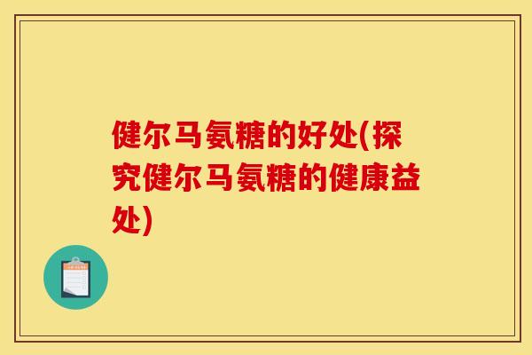 健尔马氨糖的好处(探究健尔马氨糖的健康益处) 健尔马氨糖的好处(探究健尔马氨糖的健康益处)