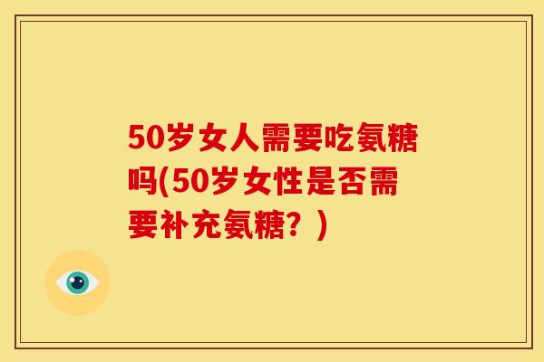 50岁女人需要吃氨糖吗(50岁女性是否需要补充氨糖?) 50岁女人需要吃氨糖吗(50岁女性是否需要补充氨糖?)