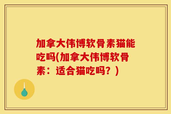 加拿大伟博软骨素猫能吃吗(加拿大伟博软骨素:适合猫吃吗?) 加拿大伟博软骨素猫能吃吗(加拿大伟博软骨素:适合猫吃吗?)
