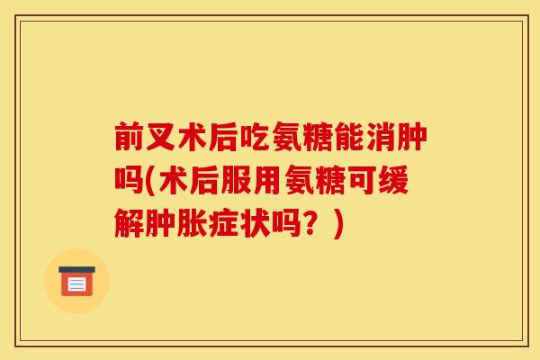 前叉术后吃氨糖能消肿吗(术后服用氨糖可缓解症状吗?) 前叉术后吃氨糖能消肿吗(术后服用氨糖可缓解症状吗?)