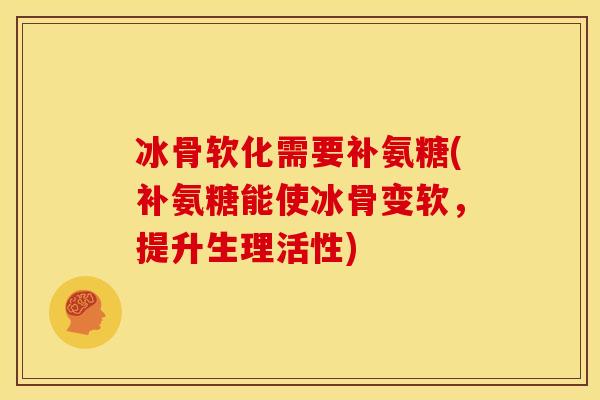 冰骨软化需要补氨糖(补氨糖能使冰骨变软,提升生理活性) 冰骨软化需要补氨糖(补氨糖能使冰骨变软,提升生理活性)