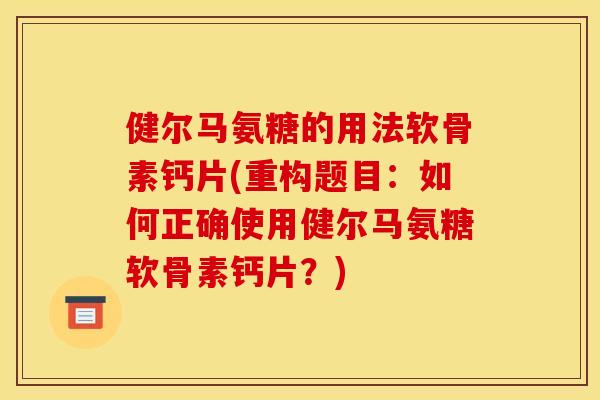 健尔马氨糖的用法软骨素钙片(重构题目:如何正确使用健尔马氨糖软骨素钙片?) 健尔马氨糖的用法软骨素钙片(重构题目:如何正确使用健尔马氨糖软骨素钙片?)