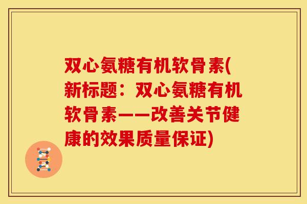 双心氨糖有机软骨素(新标题:双心氨糖有机软骨素——改善关节健康的效果质量保证) 双心氨糖有机软骨素(新标题:双心氨糖有机软骨素——改善关节健康的效果质量保证)
