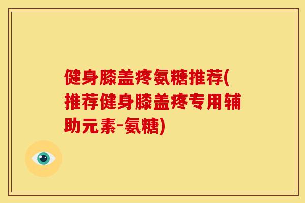 健身膝盖疼氨糖推荐(推荐健身膝盖疼专用辅助元素-氨糖) 健身膝盖疼氨糖推荐(推荐健身膝盖疼专用辅助元素-氨糖)