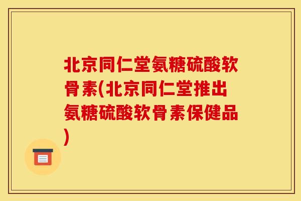 北京同仁堂氨糖硫酸软骨素(北京同仁堂推出氨糖硫酸软骨素保健品) 北京同仁堂氨糖硫酸软骨素(北京同仁堂推出氨糖硫酸软骨素保健品)