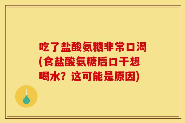 吃了盐酸氨糖非常口渴(食盐酸氨糖后口干想喝水?这可能是原因) 吃了盐酸氨糖非常口渴(食盐酸氨糖后口干想喝水?这可能是原因)