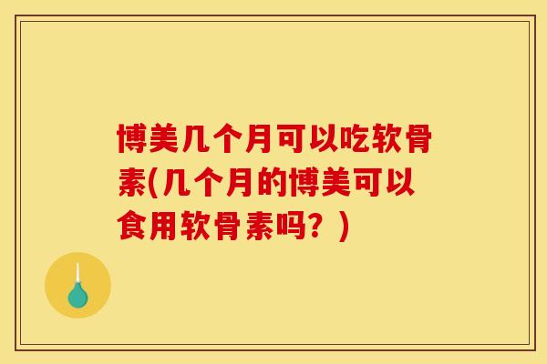 博美几个月可以吃软骨素(几个月的博美可以食用软骨素吗?) 博美几个月可以吃软骨素(几个月的博美可以食用软骨素吗?)