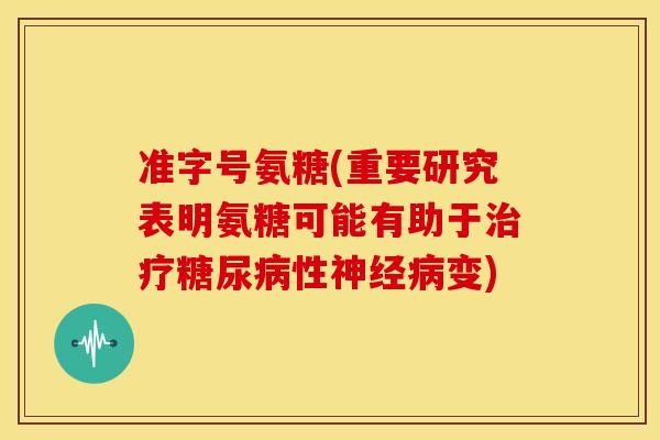 准字号氨糖(重要研究表明氨糖可能有助于性变) 准字号氨糖(重要研究表明氨糖可能有助于性变)
