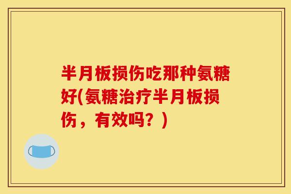 损伤吃那种氨糖好(氨糖损伤,有效吗?) 损伤吃那种氨糖好(氨糖损伤,有效吗?)